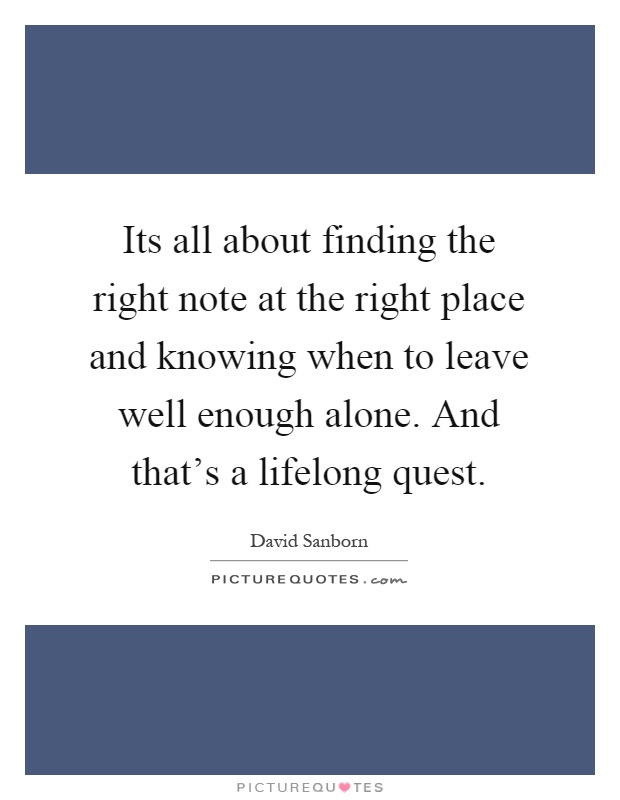 Its all about finding the right note at the right place and knowing when to leave well enough alone. And that's a lifelong quest Picture Quote #1