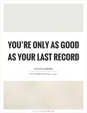 You’re only as good as your last record Picture Quote #1