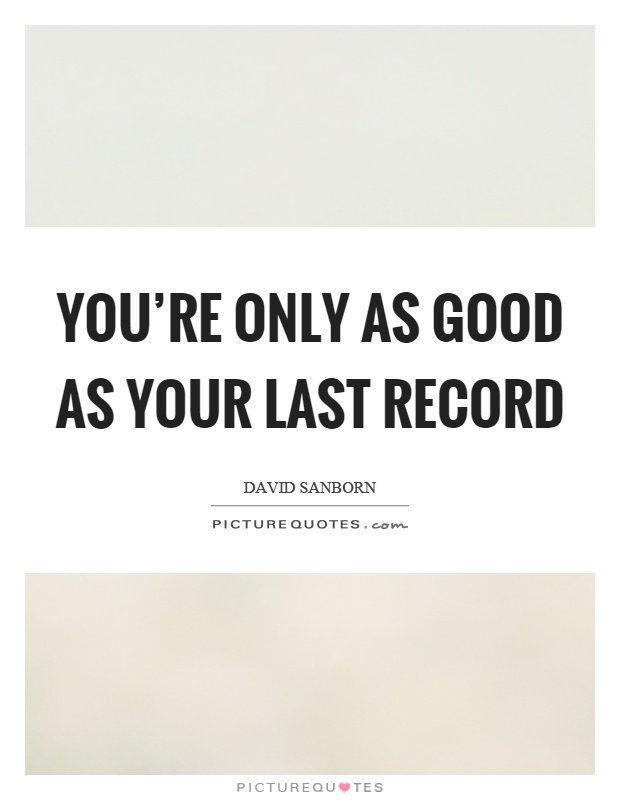 You're only as good as your last record Picture Quote #1