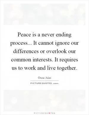 Peace is a never ending process... It cannot ignore our differences or overlook our common interests. It requires us to work and live together Picture Quote #1