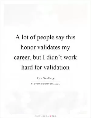 A lot of people say this honor validates my career, but I didn’t work hard for validation Picture Quote #1