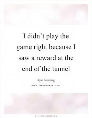 I didn’t play the game right because I saw a reward at the end of the tunnel Picture Quote #1