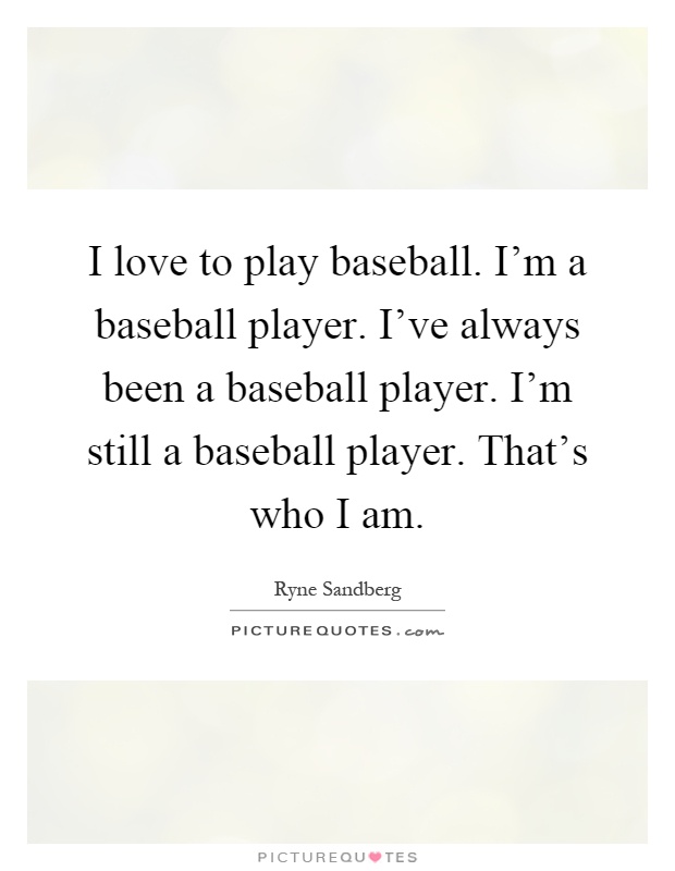 I love to play baseball. I'm a baseball player. I've always been a baseball player. I'm still a baseball player. That's who I am Picture Quote #1