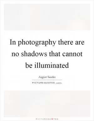 In photography there are no shadows that cannot be illuminated Picture Quote #1