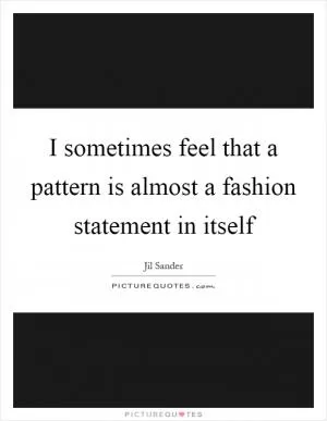 I sometimes feel that a pattern is almost a fashion statement in itself Picture Quote #1