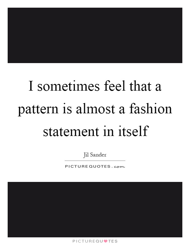 I sometimes feel that a pattern is almost a fashion statement in itself Picture Quote #1
