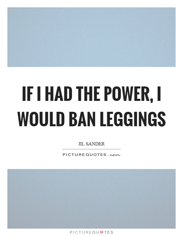 If I had the power, I would ban leggings Picture Quote #1