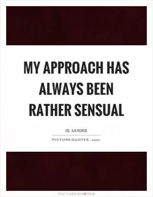 My approach has always been rather sensual Picture Quote #1
