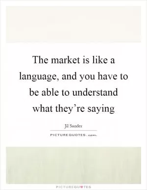 The market is like a language, and you have to be able to understand what they’re saying Picture Quote #1