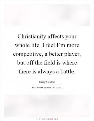 Christianity affects your whole life. I feel I’m more competitive, a better player, but off the field is where there is always a battle Picture Quote #1