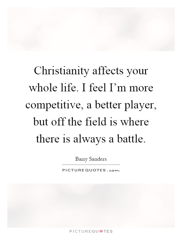 Christianity affects your whole life. I feel I'm more competitive, a better player, but off the field is where there is always a battle Picture Quote #1