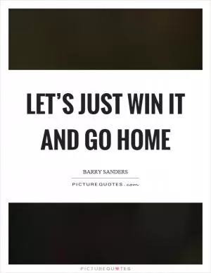 Let’s just win it and go home Picture Quote #1