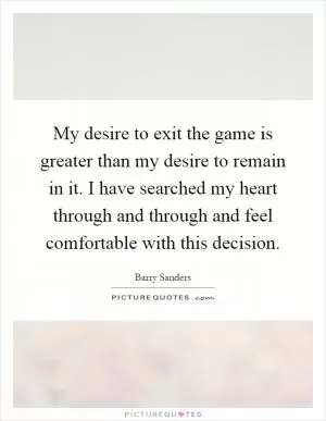 My desire to exit the game is greater than my desire to remain in it. I have searched my heart through and through and feel comfortable with this decision Picture Quote #1