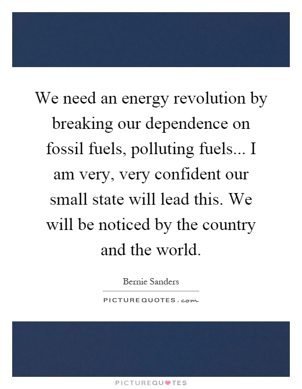 We need an energy revolution by breaking our dependence on fossil fuels, polluting fuels... I am very, very confident our small state will lead this. We will be noticed by the country and the world Picture Quote #1