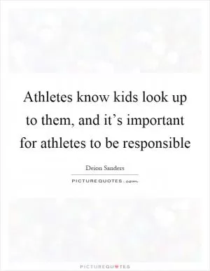 Athletes know kids look up to them, and it’s important for athletes to be responsible Picture Quote #1
