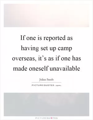 If one is reported as having set up camp overseas, it’s as if one has made oneself unavailable Picture Quote #1