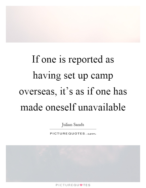 If one is reported as having set up camp overseas, it's as if one has made oneself unavailable Picture Quote #1
