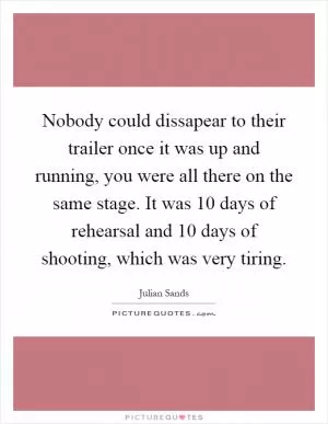 Nobody could dissapear to their trailer once it was up and running, you were all there on the same stage. It was 10 days of rehearsal and 10 days of shooting, which was very tiring Picture Quote #1