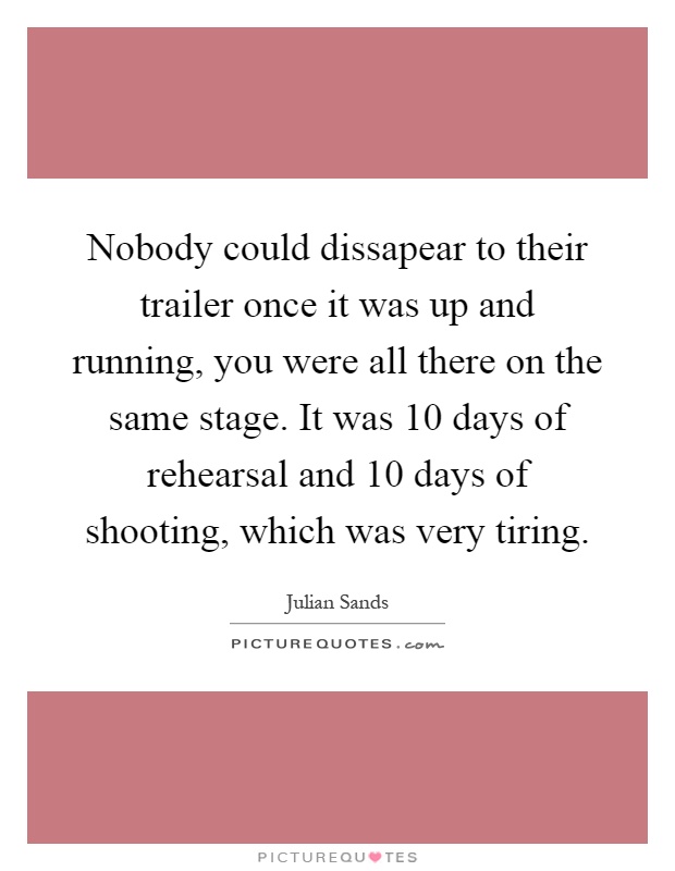 Nobody could dissapear to their trailer once it was up and running, you were all there on the same stage. It was 10 days of rehearsal and 10 days of shooting, which was very tiring Picture Quote #1