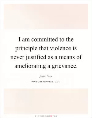 I am committed to the principle that violence is never justified as a means of ameliorating a grievance Picture Quote #1