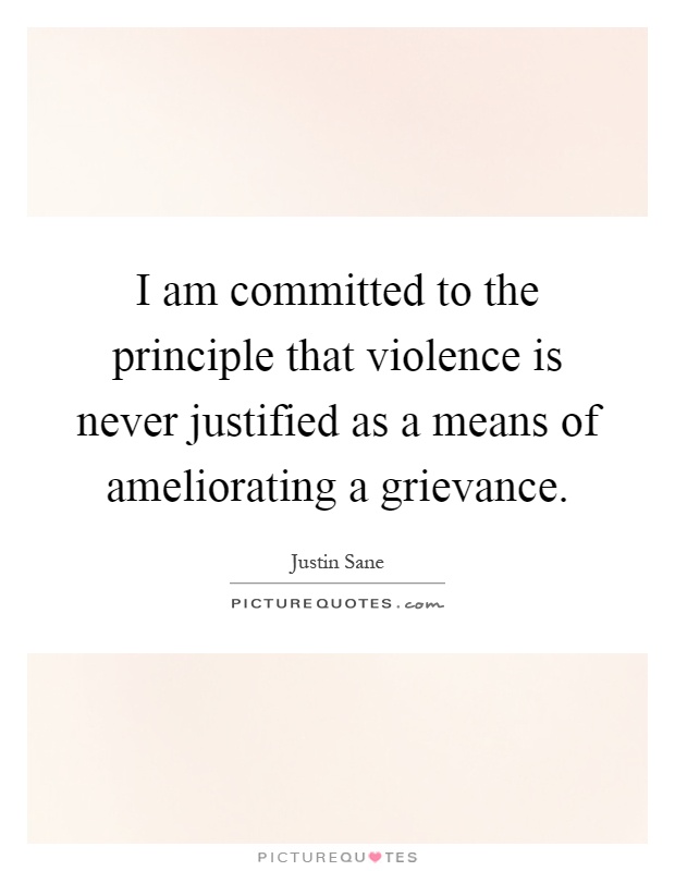 I am committed to the principle that violence is never justified as a means of ameliorating a grievance Picture Quote #1