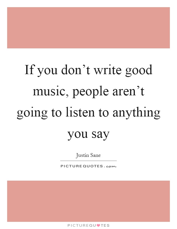 If you don't write good music, people aren't going to listen to anything you say Picture Quote #1