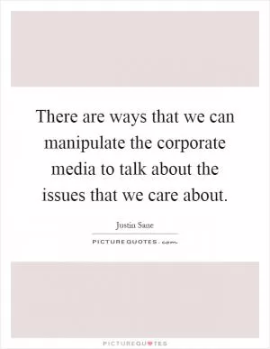 There are ways that we can manipulate the corporate media to talk about the issues that we care about Picture Quote #1