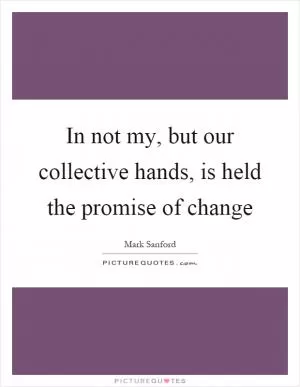 In not my, but our collective hands, is held the promise of change Picture Quote #1