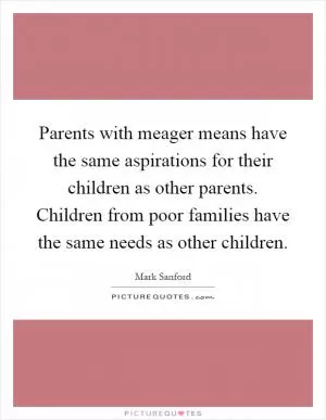 Parents with meager means have the same aspirations for their children as other parents. Children from poor families have the same needs as other children Picture Quote #1