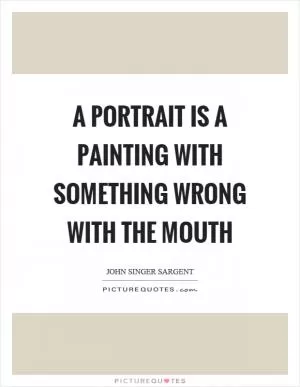A portrait is a painting with something wrong with the mouth Picture Quote #1