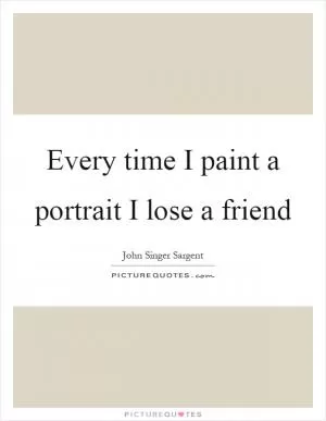 Every time I paint a portrait I lose a friend Picture Quote #1