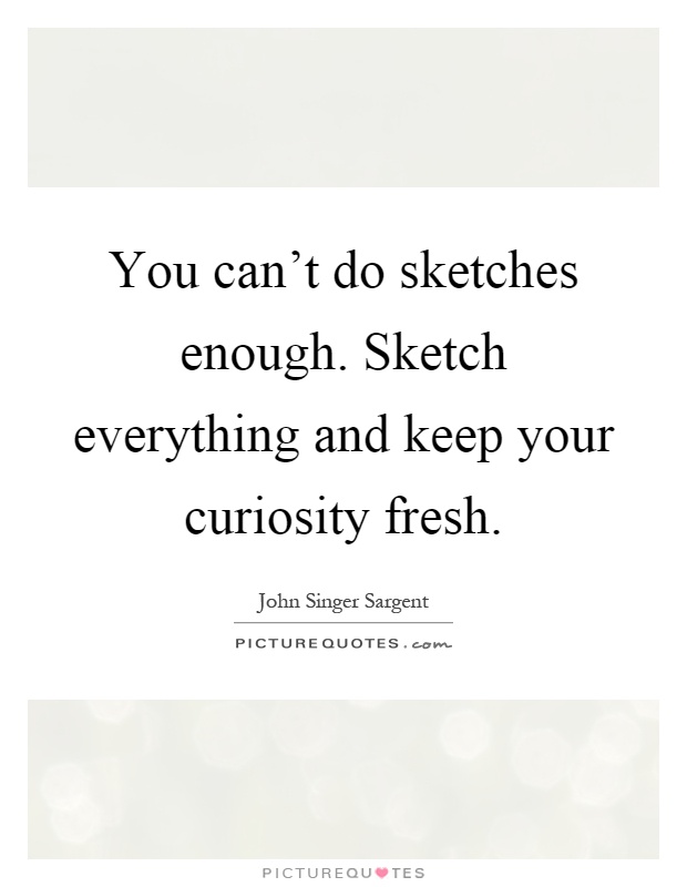 You can't do sketches enough. Sketch everything and keep your curiosity fresh Picture Quote #1