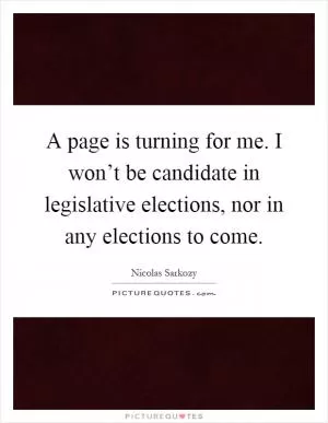 A page is turning for me. I won’t be candidate in legislative elections, nor in any elections to come Picture Quote #1
