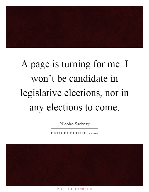 A page is turning for me. I won't be candidate in legislative elections, nor in any elections to come Picture Quote #1