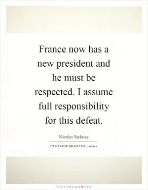 France now has a new president and he must be respected. I assume full responsibility for this defeat Picture Quote #1