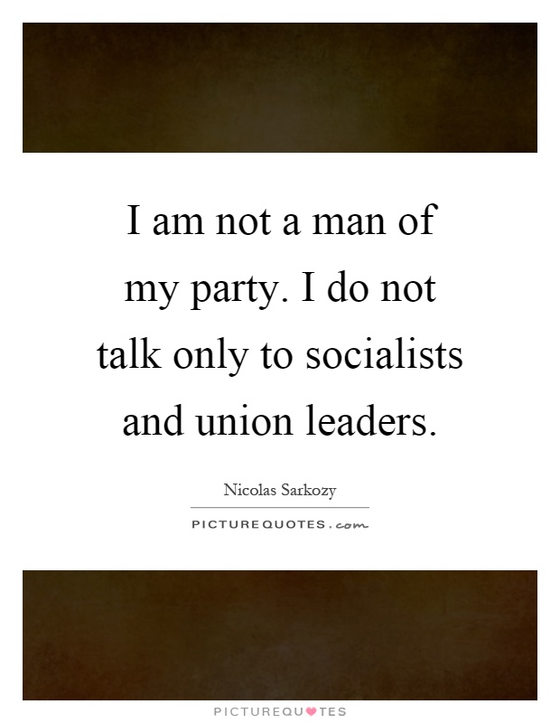 I am not a man of my party. I do not talk only to socialists and union leaders Picture Quote #1
