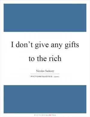 I don’t give any gifts to the rich Picture Quote #1