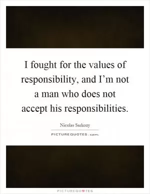 I fought for the values of responsibility, and I’m not a man who does not accept his responsibilities Picture Quote #1