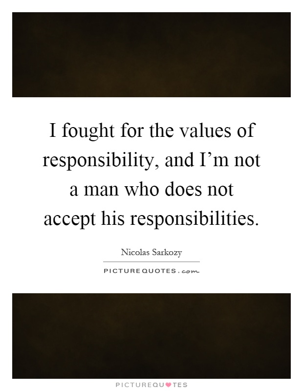 I fought for the values of responsibility, and I'm not a man who does not accept his responsibilities Picture Quote #1