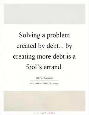 Solving a problem created by debt... by creating more debt is a fool’s errand Picture Quote #1