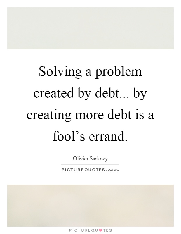 Solving a problem created by debt... by creating more debt is a fool's errand Picture Quote #1
