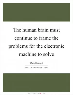 The human brain must continue to frame the problems for the electronic machine to solve Picture Quote #1