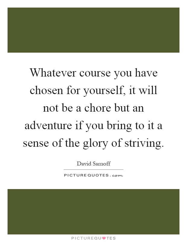 Whatever course you have chosen for yourself, it will not be a chore but an adventure if you bring to it a sense of the glory of striving Picture Quote #1