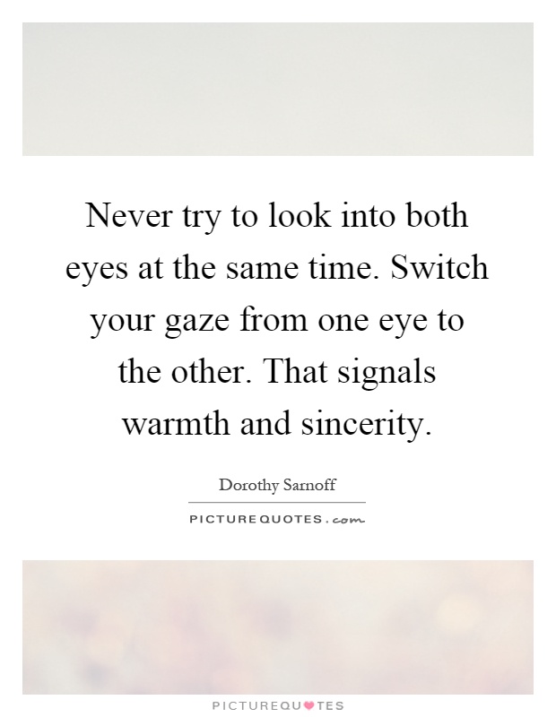 Never try to look into both eyes at the same time. Switch your gaze from one eye to the other. That signals warmth and sincerity Picture Quote #1