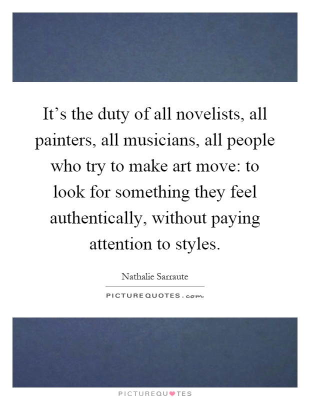 It's the duty of all novelists, all painters, all musicians, all people who try to make art move: to look for something they feel authentically, without paying attention to styles Picture Quote #1