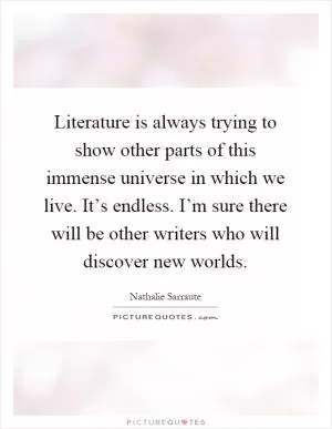 Literature is always trying to show other parts of this immense universe in which we live. It’s endless. I’m sure there will be other writers who will discover new worlds Picture Quote #1