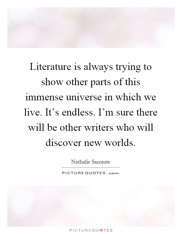Literature is always trying to show other parts of this immense universe in which we live. It's endless. I'm sure there will be other writers who will discover new worlds Picture Quote #1