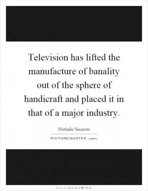 Television has lifted the manufacture of banality out of the sphere of handicraft and placed it in that of a major industry Picture Quote #1