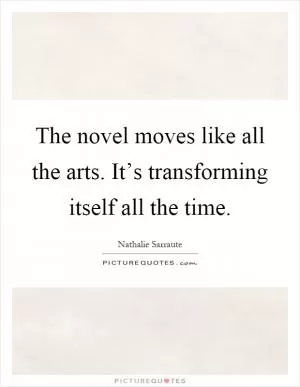 The novel moves like all the arts. It’s transforming itself all the time Picture Quote #1