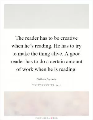 The reader has to be creative when he’s reading. He has to try to make the thing alive. A good reader has to do a certain amount of work when he is reading Picture Quote #1